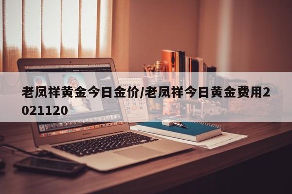 老凤祥黄金今日金价/老凤祥今日黄金费用2021120
