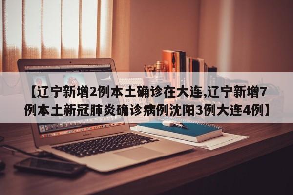 【辽宁新增2例本土确诊在大连,辽宁新增7例本土新冠肺炎确诊病例沈阳3例大连4例】