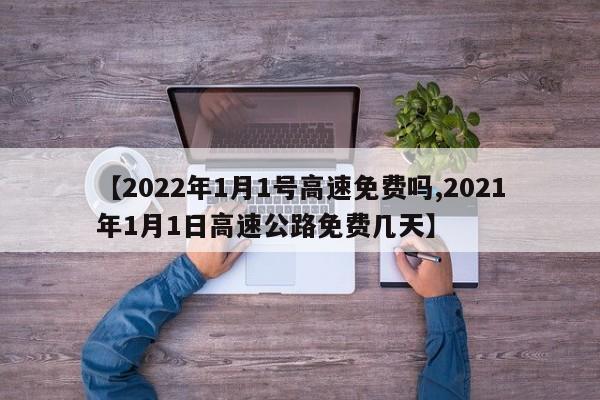 【2022年1月1号高速免费吗,2021年1月1日高速公路免费几天】
