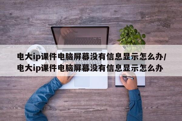 电大ip课件电脑屏幕没有信息显示怎么办/电大ip课件电脑屏幕没有信息显示怎么办