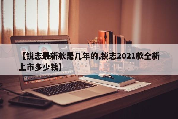 【锐志最新款是几年的,锐志2021款全新上市多少钱】