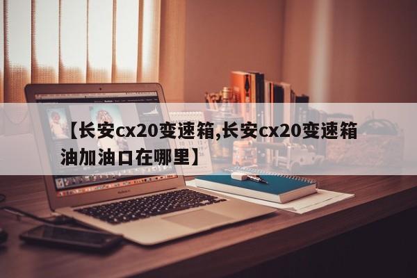 【长安cx20变速箱,长安cx20变速箱油加油口在哪里】