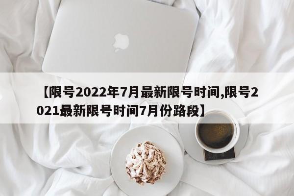 【限号2022年7月最新限号时间,限号2021最新限号时间7月份路段】
