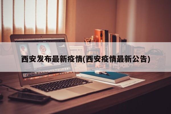 西安发布最新疫情(西安疫情最新公告)
