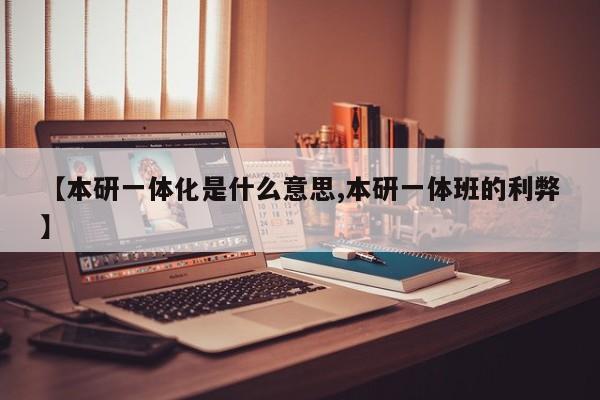 【本研一体化是什么意思,本研一体班的利弊】