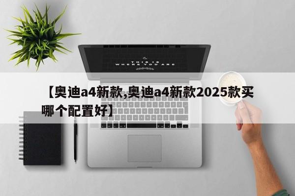 【奥迪a4新款,奥迪a4新款2025款买哪个配置好】