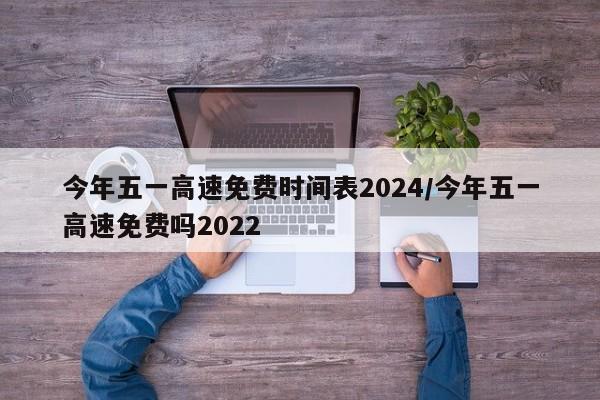 今年五一高速免费时间表2024/今年五一高速免费吗2022