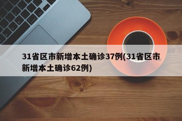 31省区市新增本土确诊37例(31省区市新增本土确诊62例)