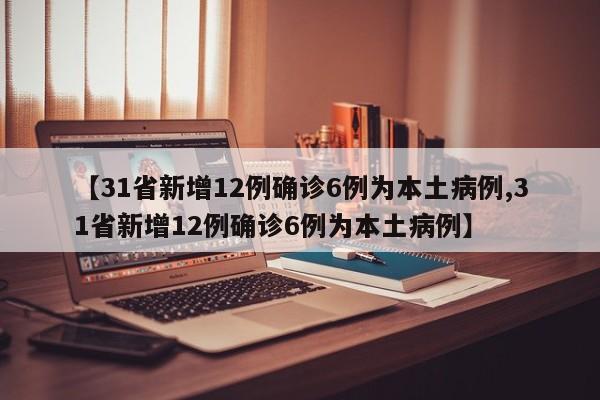 【31省新增12例确诊6例为本土病例,31省新增12例确诊6例为本土病例】