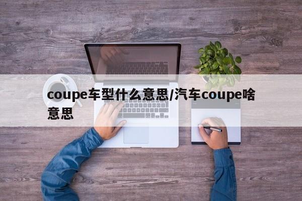 coupe车型什么意思/汽车coupe啥意思