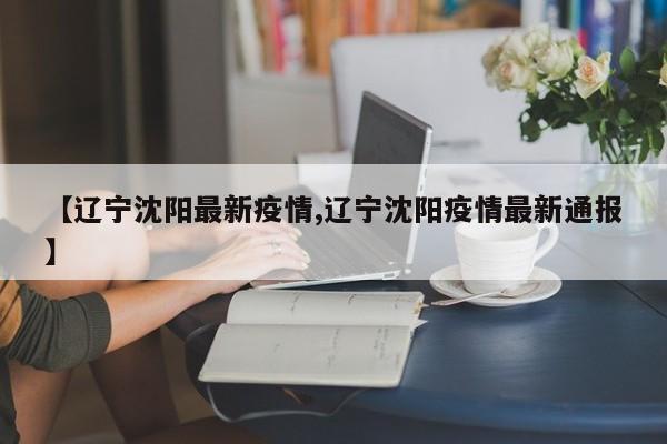 【辽宁沈阳最新疫情,辽宁沈阳疫情最新通报】