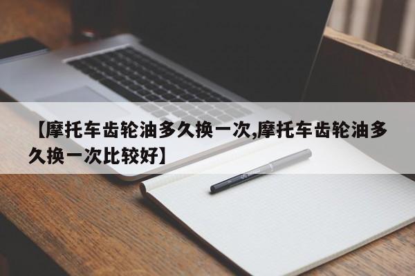 【摩托车齿轮油多久换一次,摩托车齿轮油多久换一次比较好】