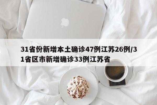 31省份新增本土确诊47例江苏26例/31省区市新增确诊33例江苏省
