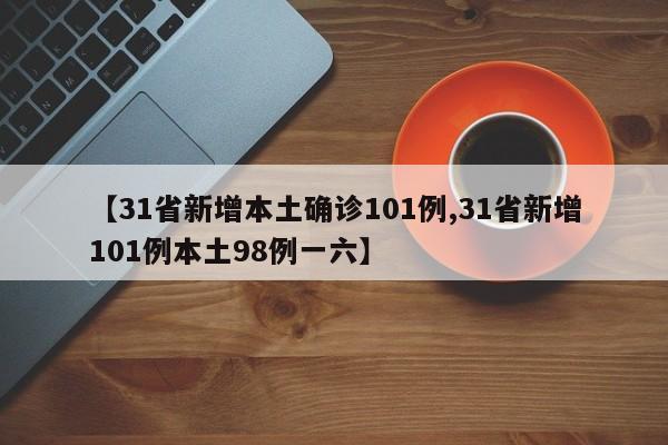 【31省新增本土确诊101例,31省新增101例本土98例一六】