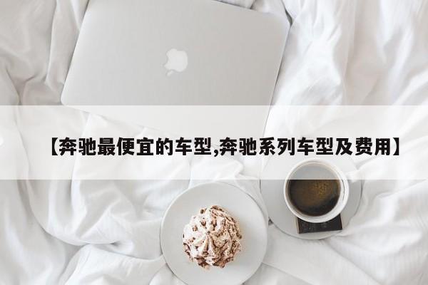 【奔驰最便宜的车型,奔驰系列车型及费用】