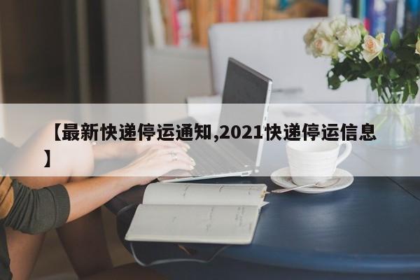 【最新快递停运通知,2021快递停运信息】