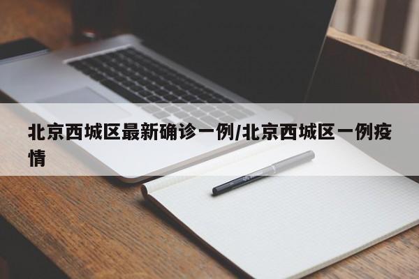 北京西城区最新确诊一例/北京西城区一例疫情