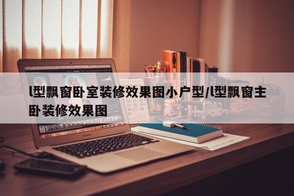 l型飘窗卧室装修效果图小户型/l型飘窗主卧装修效果图