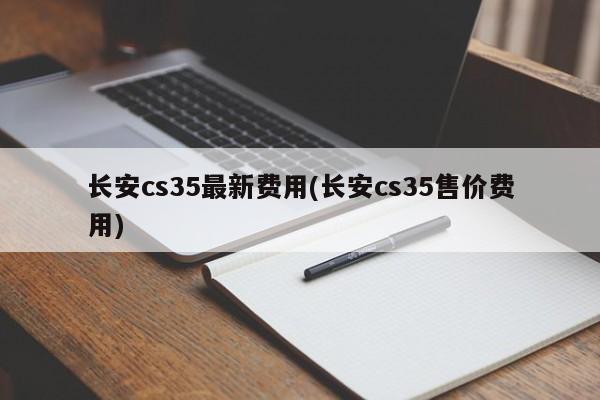 长安cs35最新费用(长安cs35售价费用)