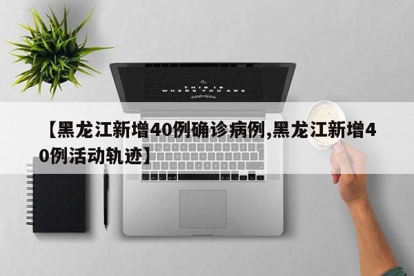 【黑龙江新增40例确诊病例,黑龙江新增40例活动轨迹】