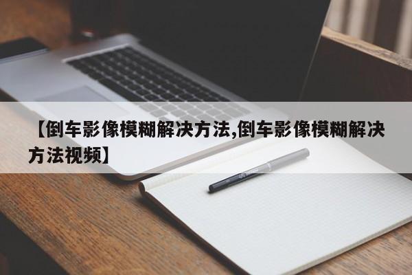 【倒车影像模糊解决方法,倒车影像模糊解决方法视频】