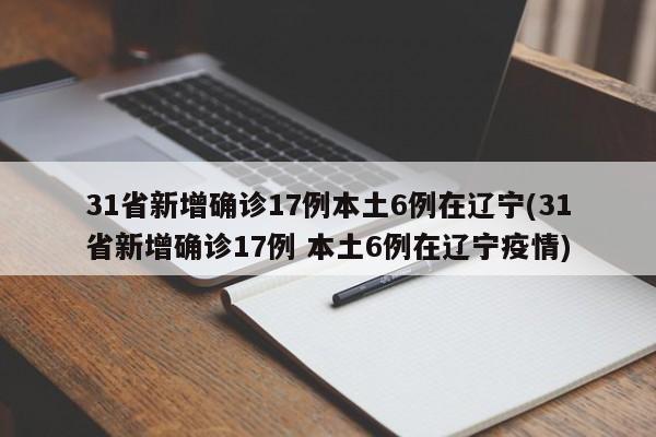 31省新增确诊17例本土6例在辽宁(31省新增确诊17例 本土6例在辽宁疫情)