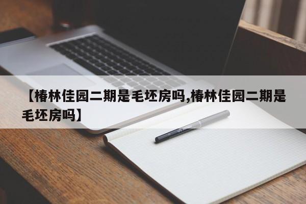 【椿林佳园二期是毛坯房吗,椿林佳园二期是毛坯房吗】