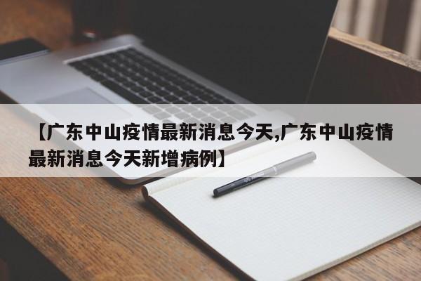 【广东中山疫情最新消息今天,广东中山疫情最新消息今天新增病例】
