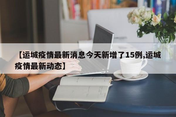 【运城疫情最新消息今天新增了15例,运城疫情最新动态】