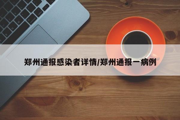 郑州通报感染者详情/郑州通报一病例