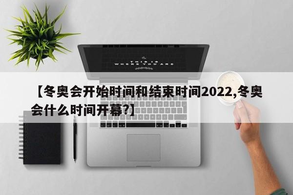 【冬奥会开始时间和结束时间2022,冬奥会什么时间开幕?】