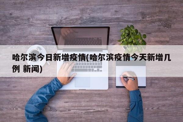 哈尔滨今日新增疫情(哈尔滨疫情今天新增几例 新闻)