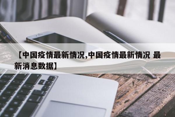 【中国疫情最新情况,中国疫情最新情况 最新消息数据】