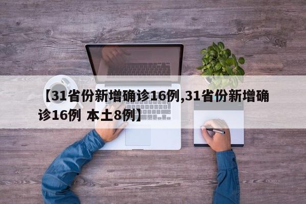 【31省份新增确诊16例,31省份新增确诊16例 本土8例】