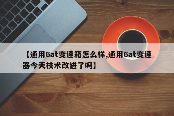 【通用6at变速箱怎么样,通用6at变速器今天技术改进了吗】
