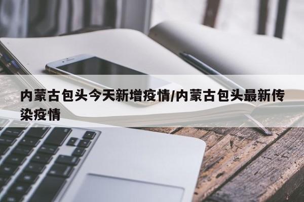 内蒙古包头今天新增疫情/内蒙古包头最新传染疫情