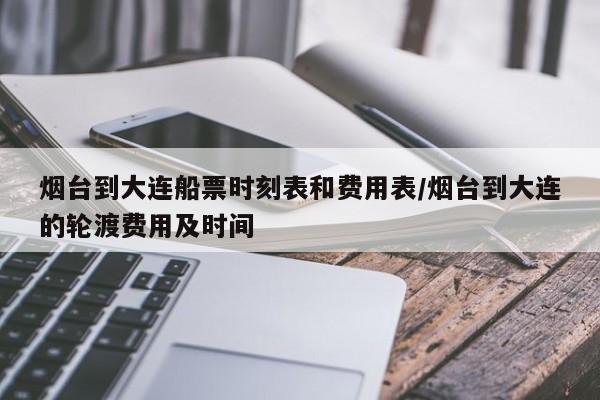 烟台到大连船票时刻表和费用表/烟台到大连的轮渡费用及时间