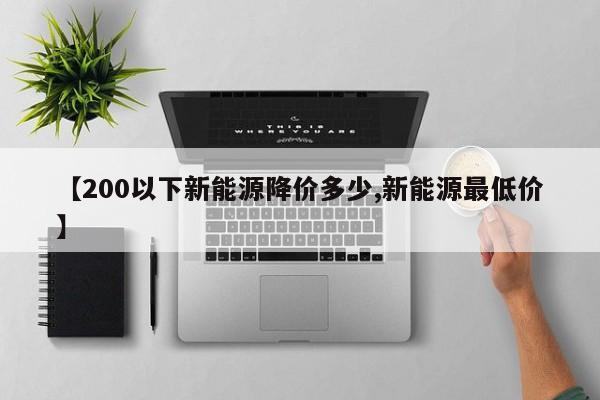 【200以下新能源降价多少,新能源最低价】