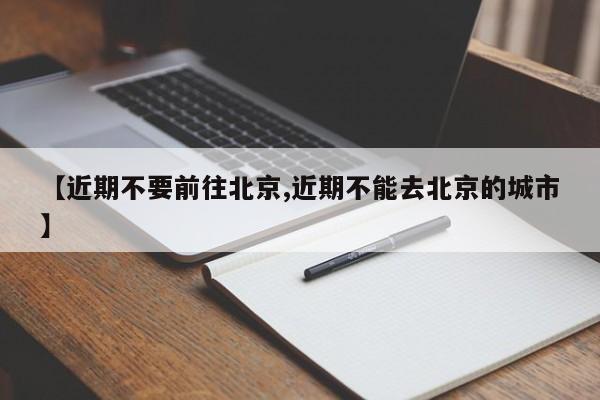 【近期不要前往北京,近期不能去北京的城市】