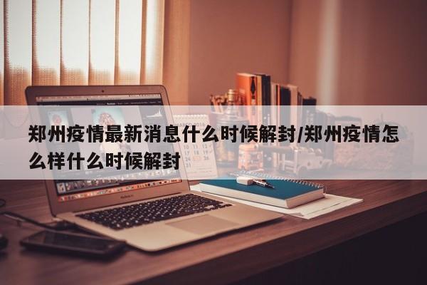 郑州疫情最新消息什么时候解封/郑州疫情怎么样什么时候解封