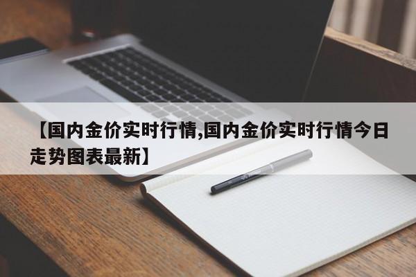【国内金价实时行情,国内金价实时行情今日走势图表最新】