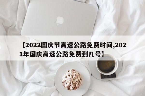 【2022国庆节高速公路免费时间,2021年国庆高速公路免费到几号】