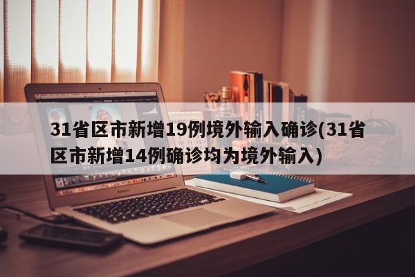 31省区市新增19例境外输入确诊(31省区市新增14例确诊均为境外输入)