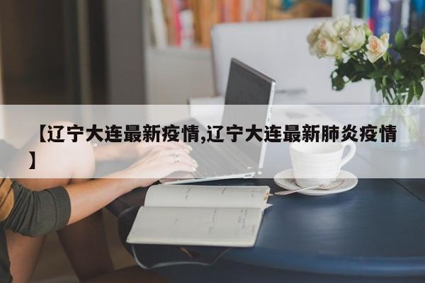 【辽宁大连最新疫情,辽宁大连最新肺炎疫情】