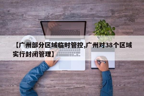 【广州部分区域临时管控,广州对38个区域实行封闭管理】