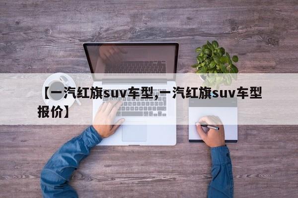 【一汽红旗suv车型,一汽红旗suv车型报价】