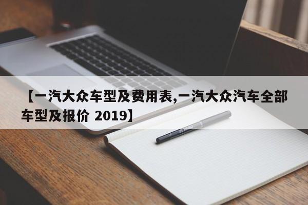 【一汽大众车型及费用表,一汽大众汽车全部车型及报价 2019】