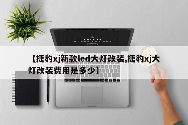 【捷豹xj新款led大灯改装,捷豹xj大灯改装费用是多少】