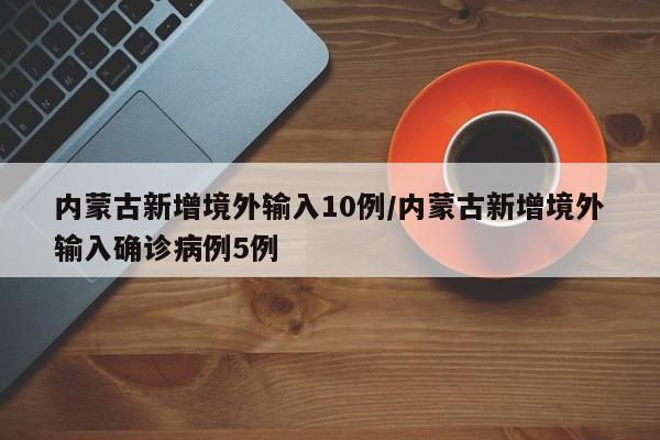 内蒙古新增境外输入10例/内蒙古新增境外输入确诊病例5例