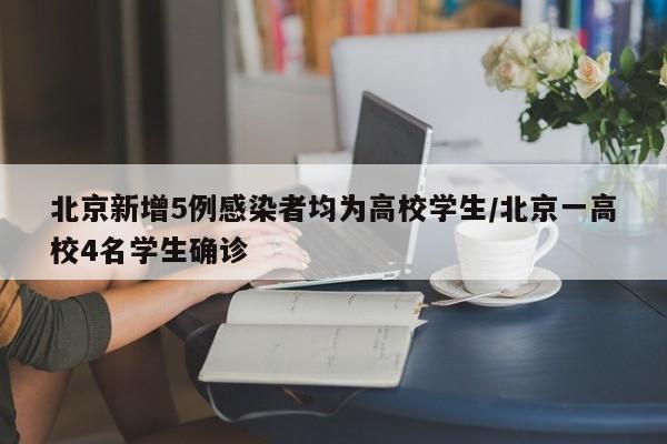 北京新增5例感染者均为高校学生/北京一高校4名学生确诊